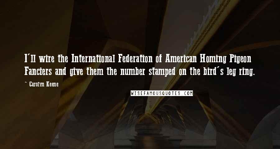 Carolyn Keene Quotes: I'll wire the International Federation of American Homing Pigeon Fanciers and give them the number stamped on the bird's leg ring.