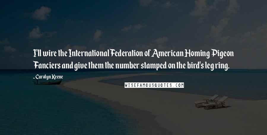 Carolyn Keene Quotes: I'll wire the International Federation of American Homing Pigeon Fanciers and give them the number stamped on the bird's leg ring.