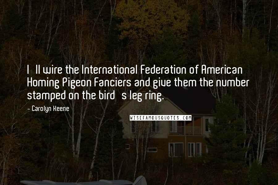 Carolyn Keene Quotes: I'll wire the International Federation of American Homing Pigeon Fanciers and give them the number stamped on the bird's leg ring.