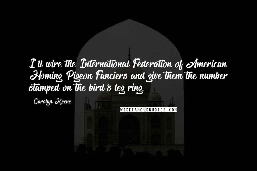 Carolyn Keene Quotes: I'll wire the International Federation of American Homing Pigeon Fanciers and give them the number stamped on the bird's leg ring.