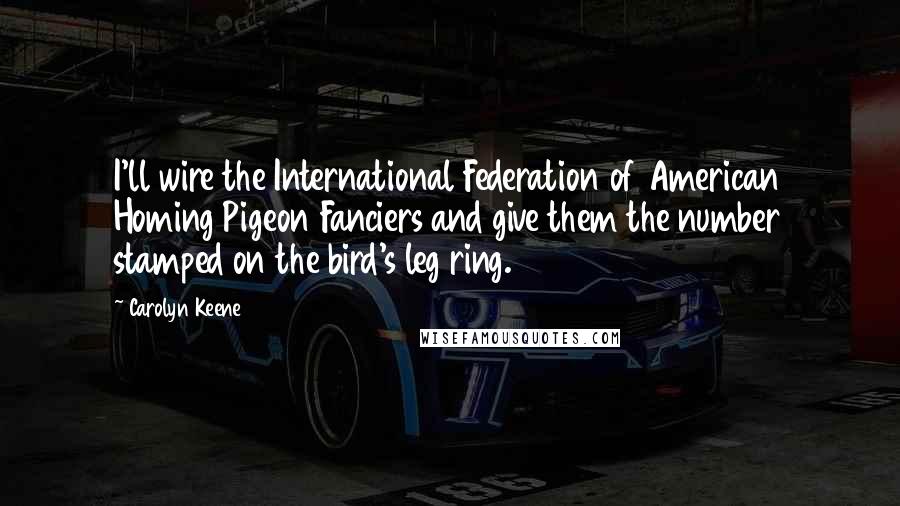 Carolyn Keene Quotes: I'll wire the International Federation of American Homing Pigeon Fanciers and give them the number stamped on the bird's leg ring.