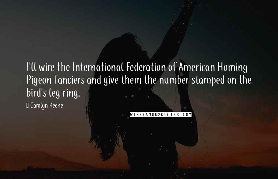 Carolyn Keene Quotes: I'll wire the International Federation of American Homing Pigeon Fanciers and give them the number stamped on the bird's leg ring.