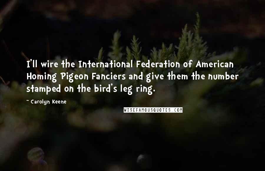 Carolyn Keene Quotes: I'll wire the International Federation of American Homing Pigeon Fanciers and give them the number stamped on the bird's leg ring.