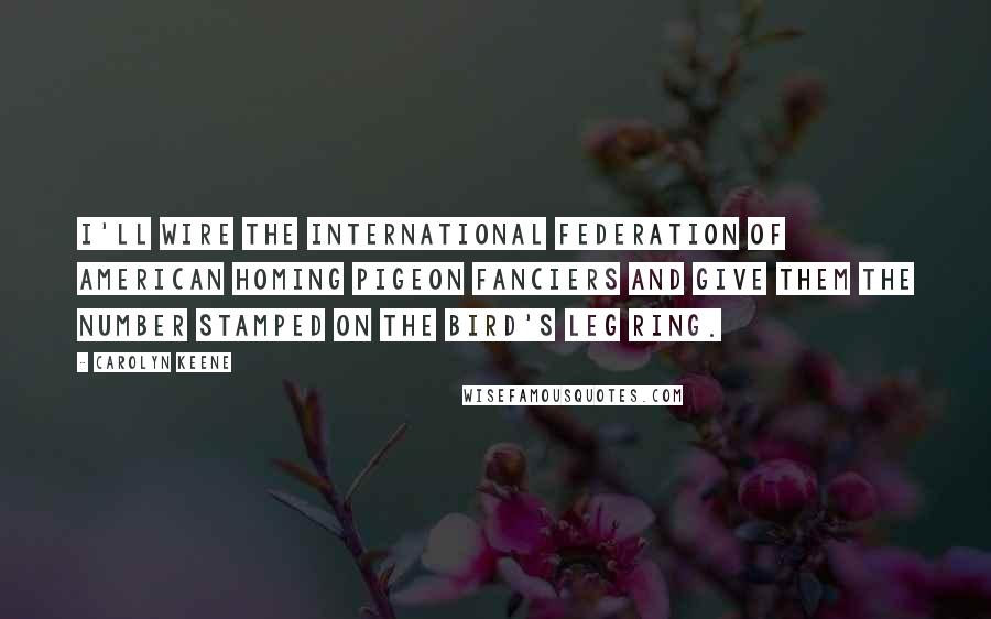Carolyn Keene Quotes: I'll wire the International Federation of American Homing Pigeon Fanciers and give them the number stamped on the bird's leg ring.