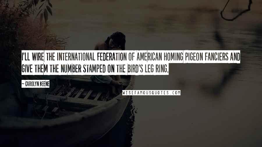 Carolyn Keene Quotes: I'll wire the International Federation of American Homing Pigeon Fanciers and give them the number stamped on the bird's leg ring.