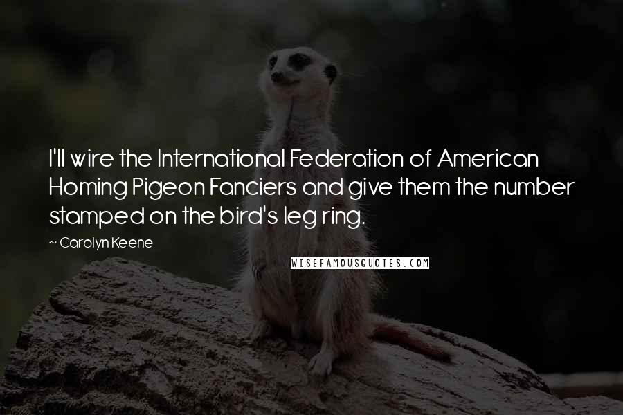 Carolyn Keene Quotes: I'll wire the International Federation of American Homing Pigeon Fanciers and give them the number stamped on the bird's leg ring.