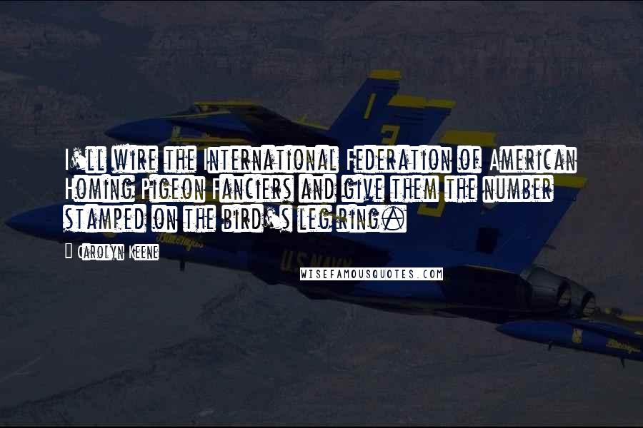 Carolyn Keene Quotes: I'll wire the International Federation of American Homing Pigeon Fanciers and give them the number stamped on the bird's leg ring.