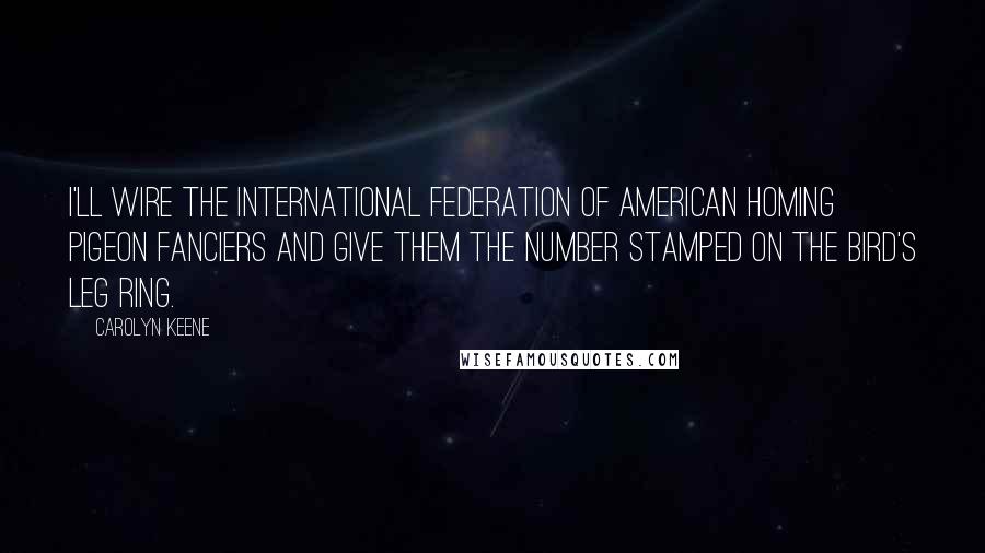 Carolyn Keene Quotes: I'll wire the International Federation of American Homing Pigeon Fanciers and give them the number stamped on the bird's leg ring.