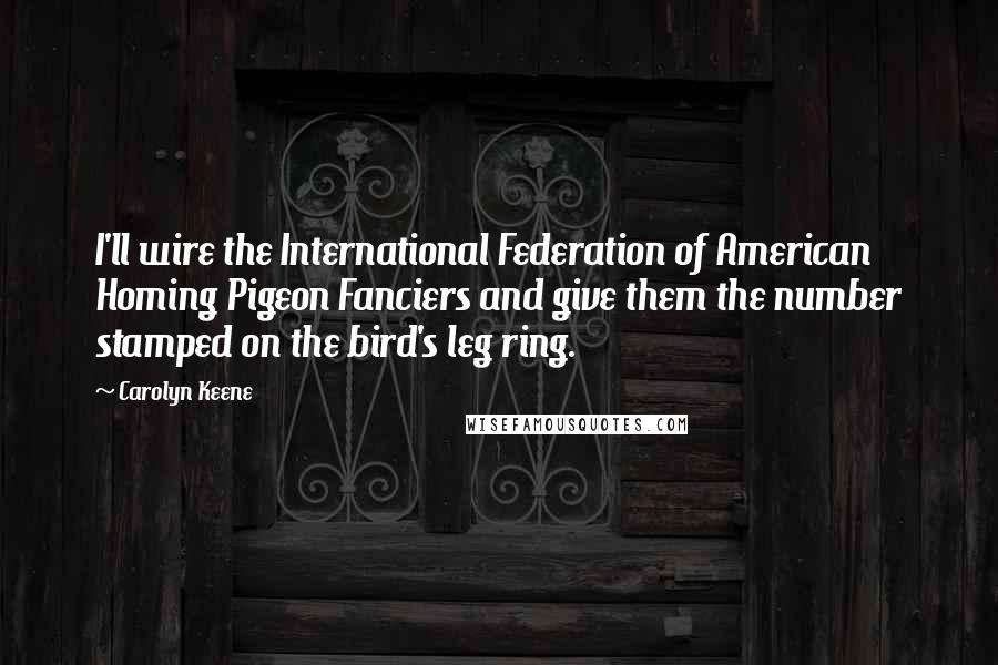 Carolyn Keene Quotes: I'll wire the International Federation of American Homing Pigeon Fanciers and give them the number stamped on the bird's leg ring.