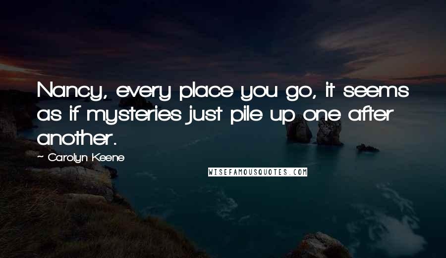 Carolyn Keene Quotes: Nancy, every place you go, it seems as if mysteries just pile up one after another.