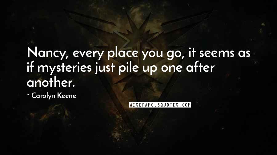 Carolyn Keene Quotes: Nancy, every place you go, it seems as if mysteries just pile up one after another.