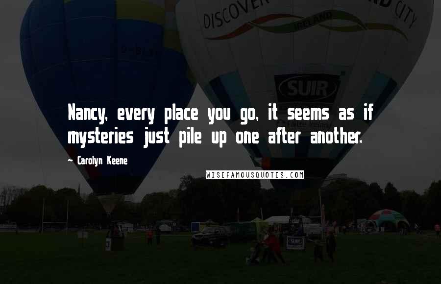 Carolyn Keene Quotes: Nancy, every place you go, it seems as if mysteries just pile up one after another.