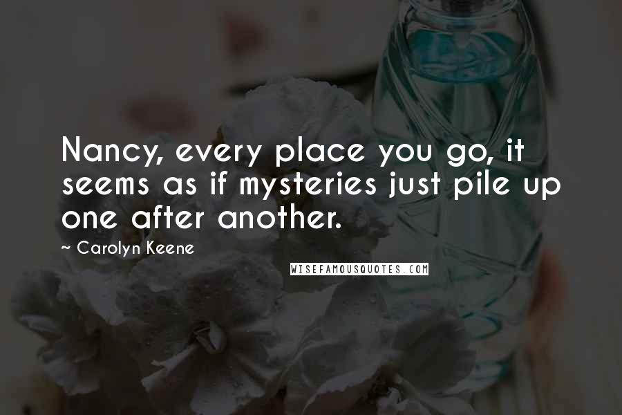 Carolyn Keene Quotes: Nancy, every place you go, it seems as if mysteries just pile up one after another.