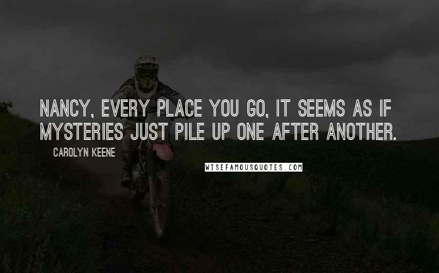 Carolyn Keene Quotes: Nancy, every place you go, it seems as if mysteries just pile up one after another.