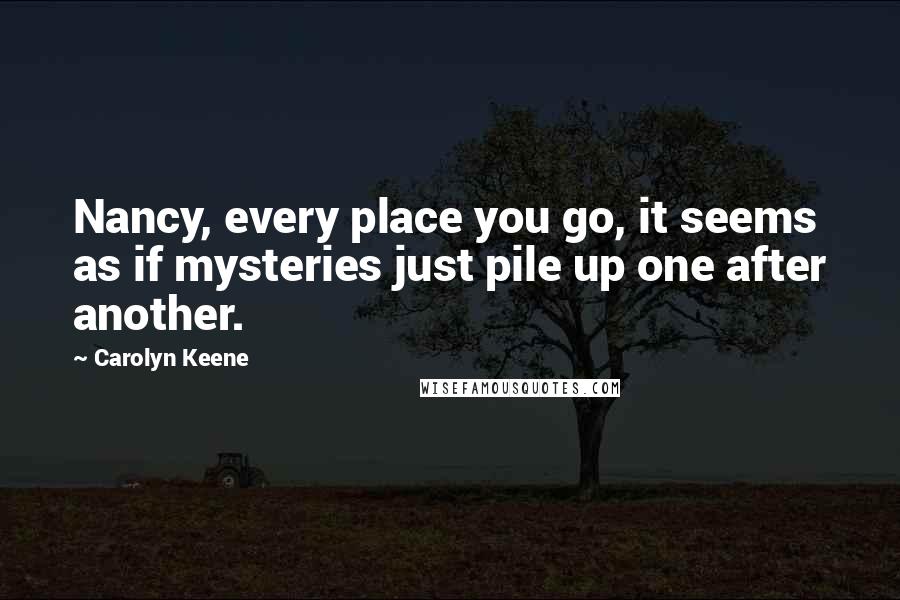 Carolyn Keene Quotes: Nancy, every place you go, it seems as if mysteries just pile up one after another.