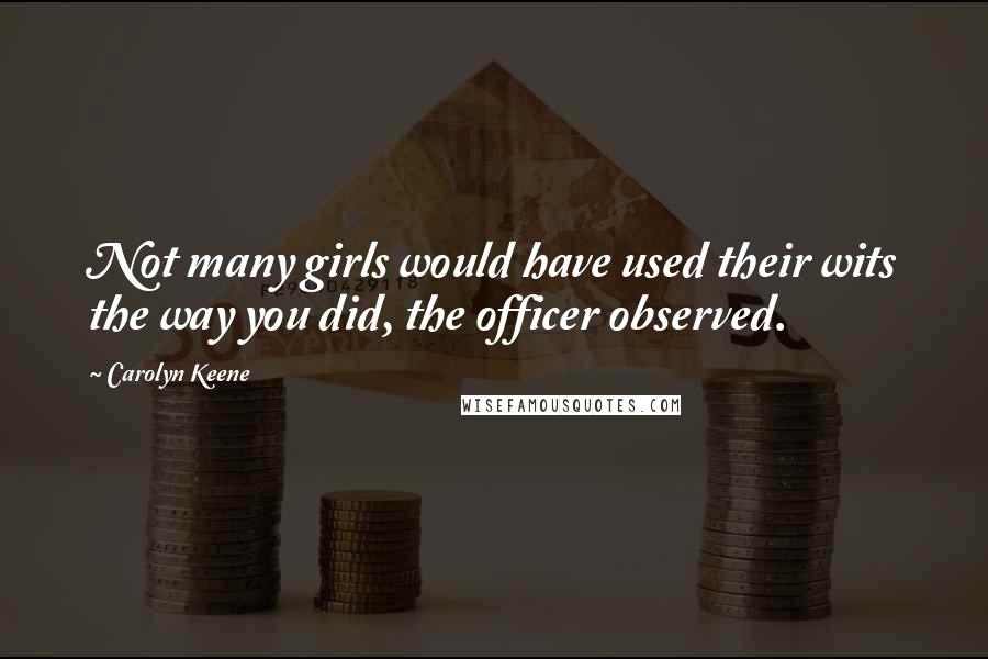 Carolyn Keene Quotes: Not many girls would have used their wits the way you did, the officer observed.