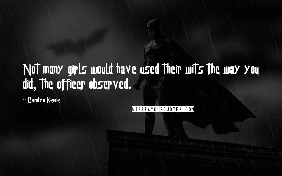 Carolyn Keene Quotes: Not many girls would have used their wits the way you did, the officer observed.