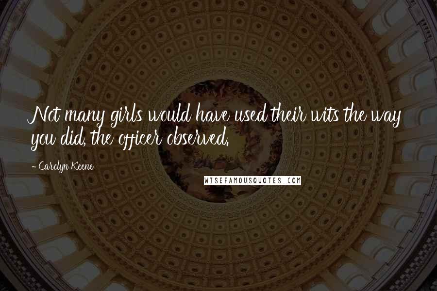 Carolyn Keene Quotes: Not many girls would have used their wits the way you did, the officer observed.