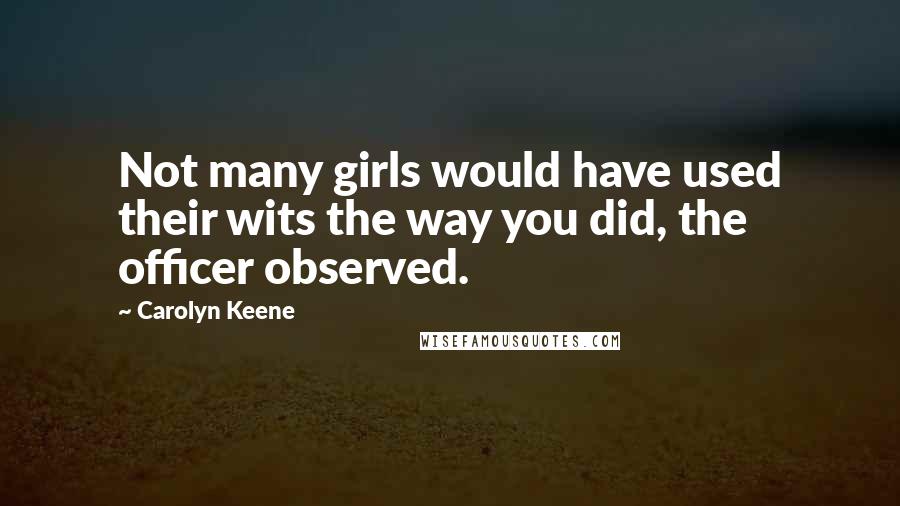 Carolyn Keene Quotes: Not many girls would have used their wits the way you did, the officer observed.