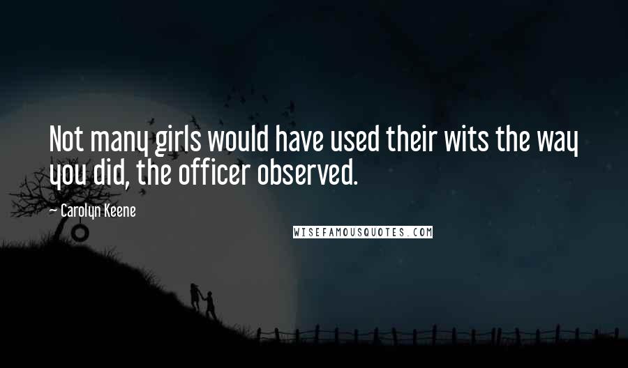 Carolyn Keene Quotes: Not many girls would have used their wits the way you did, the officer observed.