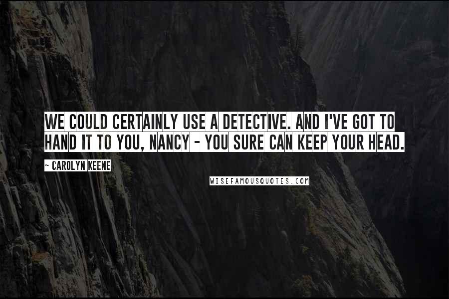 Carolyn Keene Quotes: We could certainly use a detective. And I've got to hand it to you, Nancy - you sure can keep your head.