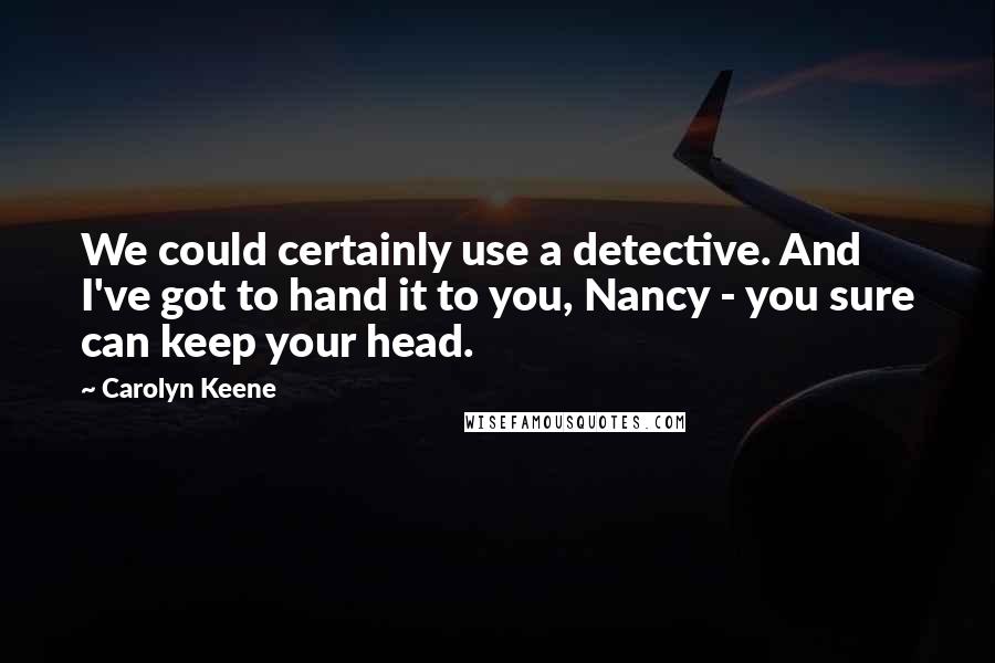 Carolyn Keene Quotes: We could certainly use a detective. And I've got to hand it to you, Nancy - you sure can keep your head.