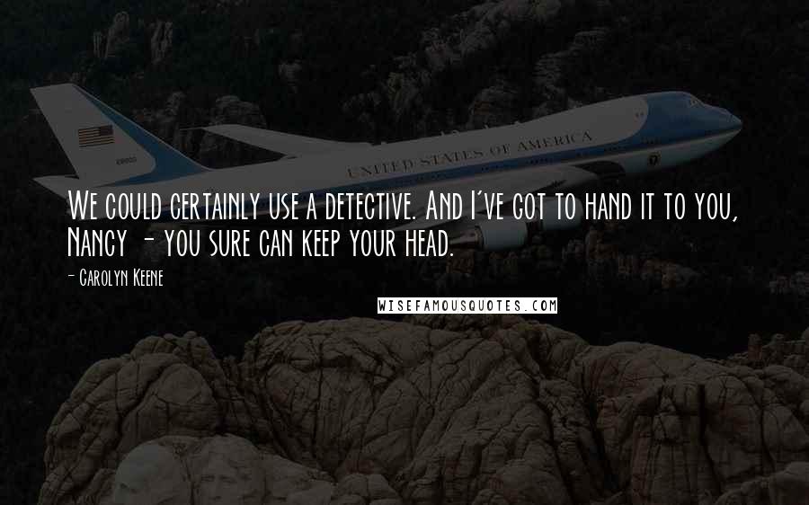 Carolyn Keene Quotes: We could certainly use a detective. And I've got to hand it to you, Nancy - you sure can keep your head.