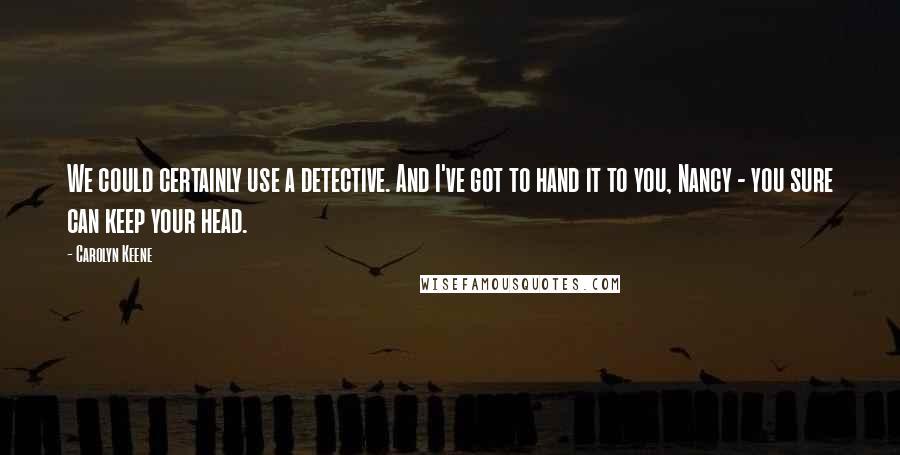 Carolyn Keene Quotes: We could certainly use a detective. And I've got to hand it to you, Nancy - you sure can keep your head.