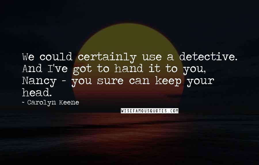 Carolyn Keene Quotes: We could certainly use a detective. And I've got to hand it to you, Nancy - you sure can keep your head.