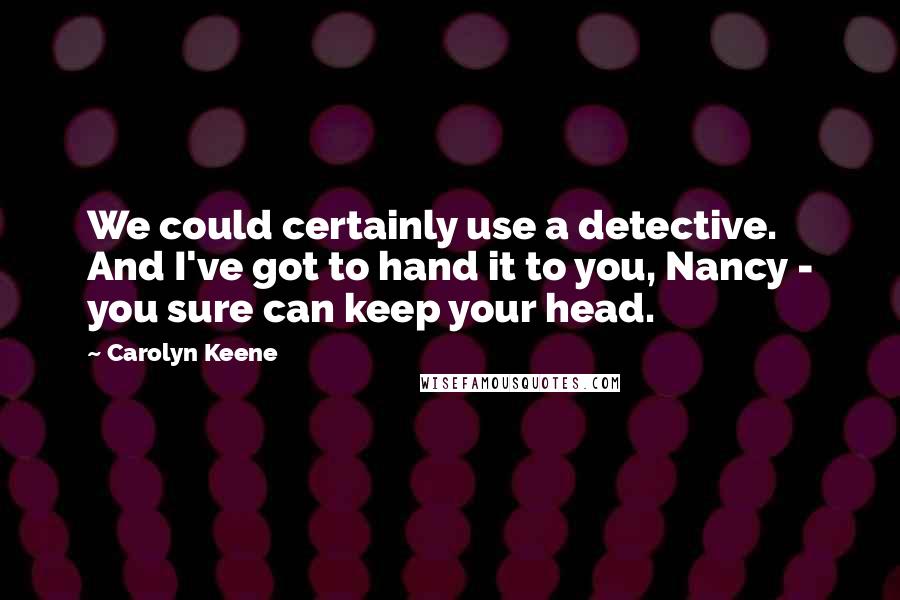Carolyn Keene Quotes: We could certainly use a detective. And I've got to hand it to you, Nancy - you sure can keep your head.