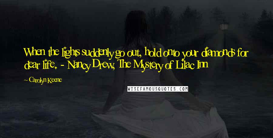 Carolyn Keene Quotes: When the lights suddenly go out, hold onto your diamonds for dear life. - Nancy Drew, The Mystery of Lilac Inn