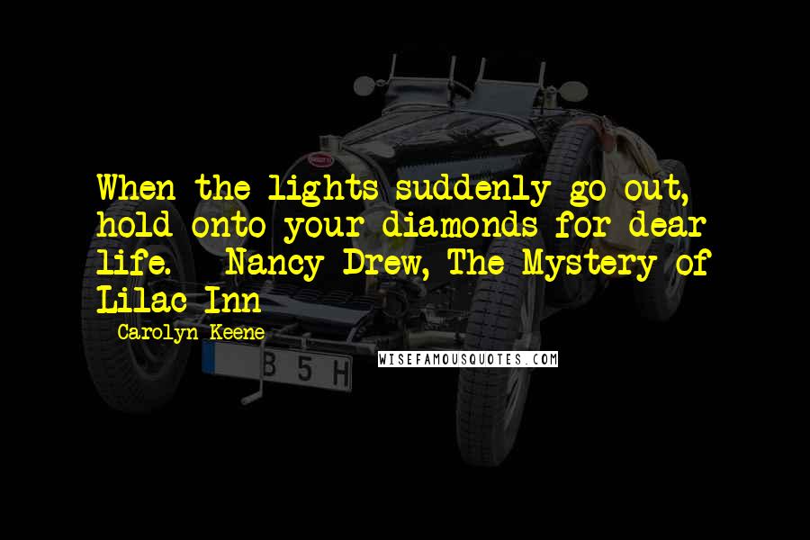 Carolyn Keene Quotes: When the lights suddenly go out, hold onto your diamonds for dear life. - Nancy Drew, The Mystery of Lilac Inn