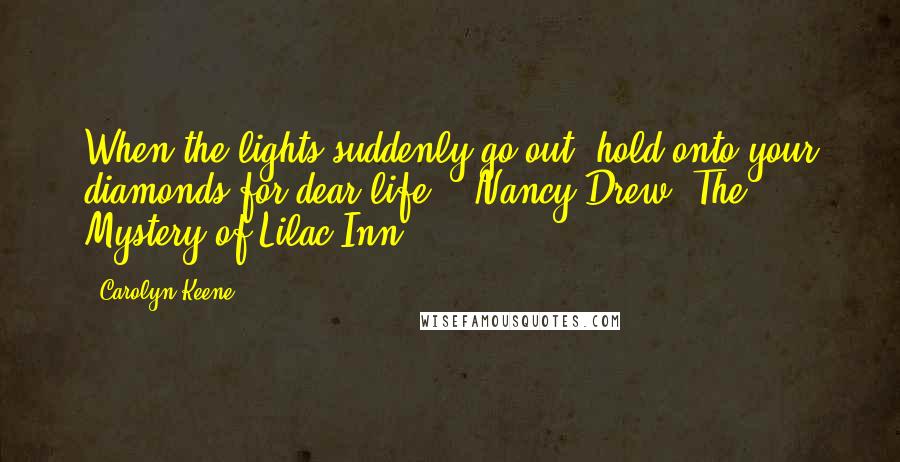 Carolyn Keene Quotes: When the lights suddenly go out, hold onto your diamonds for dear life. - Nancy Drew, The Mystery of Lilac Inn