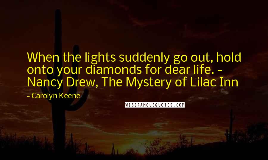 Carolyn Keene Quotes: When the lights suddenly go out, hold onto your diamonds for dear life. - Nancy Drew, The Mystery of Lilac Inn