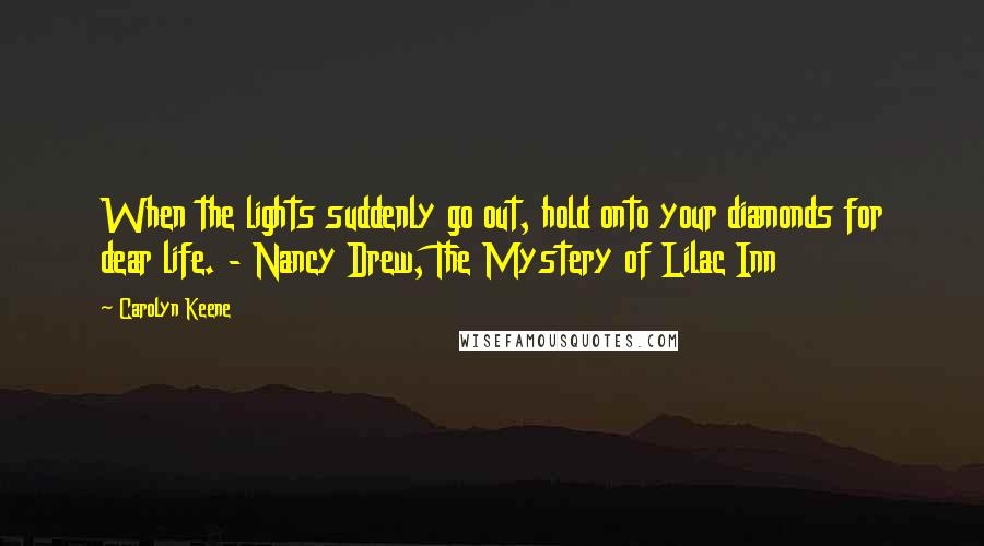 Carolyn Keene Quotes: When the lights suddenly go out, hold onto your diamonds for dear life. - Nancy Drew, The Mystery of Lilac Inn