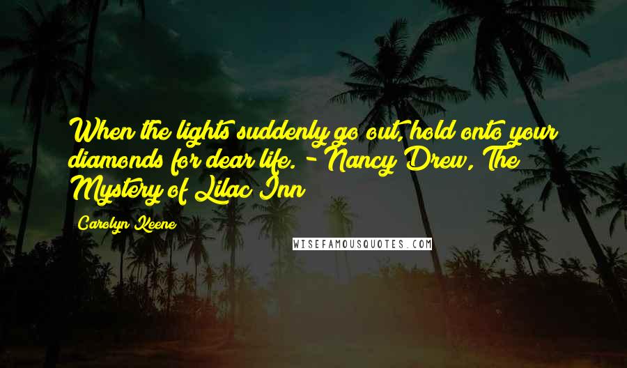 Carolyn Keene Quotes: When the lights suddenly go out, hold onto your diamonds for dear life. - Nancy Drew, The Mystery of Lilac Inn