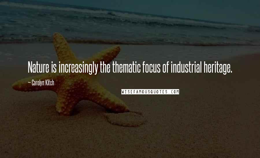 Carolyn Kitch Quotes: Nature is increasingly the thematic focus of industrial heritage.