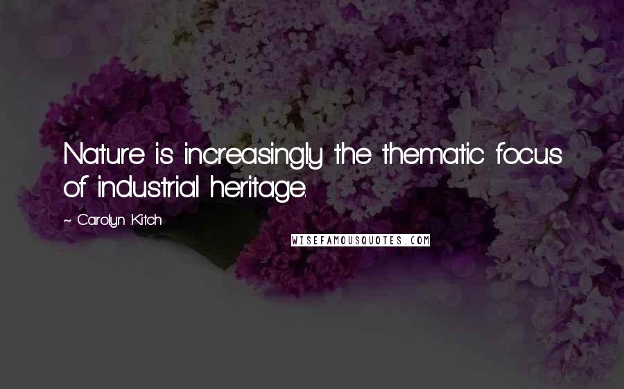 Carolyn Kitch Quotes: Nature is increasingly the thematic focus of industrial heritage.