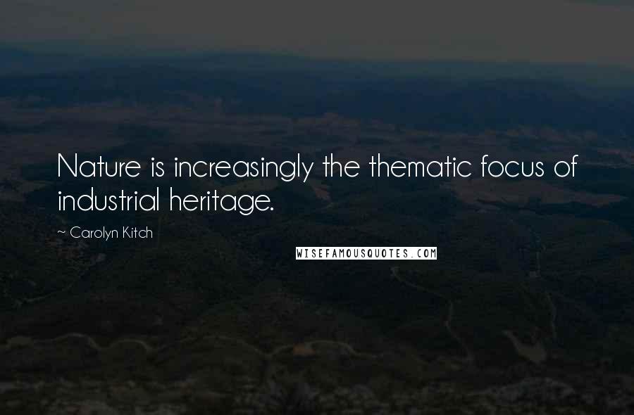 Carolyn Kitch Quotes: Nature is increasingly the thematic focus of industrial heritage.