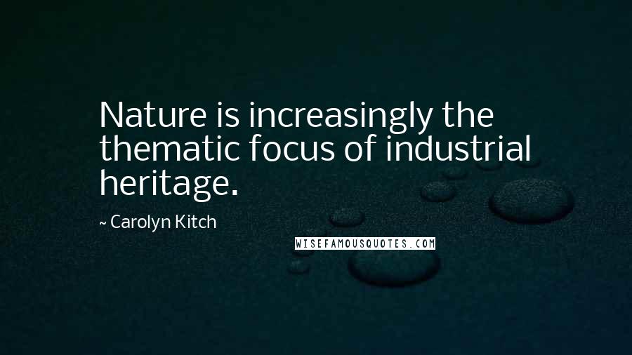 Carolyn Kitch Quotes: Nature is increasingly the thematic focus of industrial heritage.