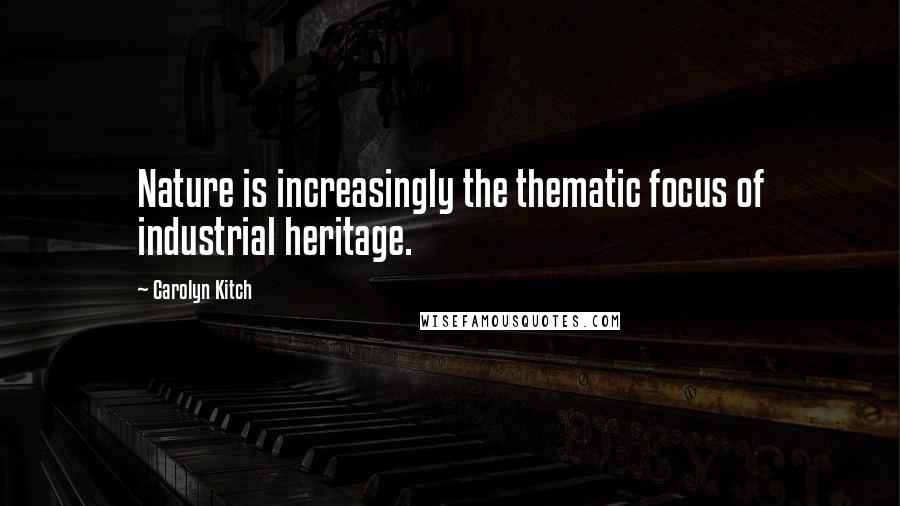 Carolyn Kitch Quotes: Nature is increasingly the thematic focus of industrial heritage.