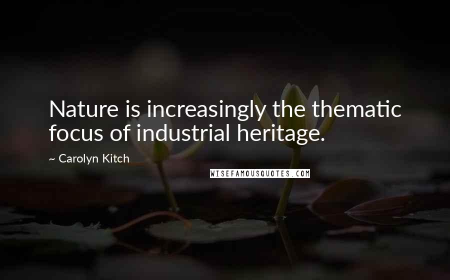 Carolyn Kitch Quotes: Nature is increasingly the thematic focus of industrial heritage.