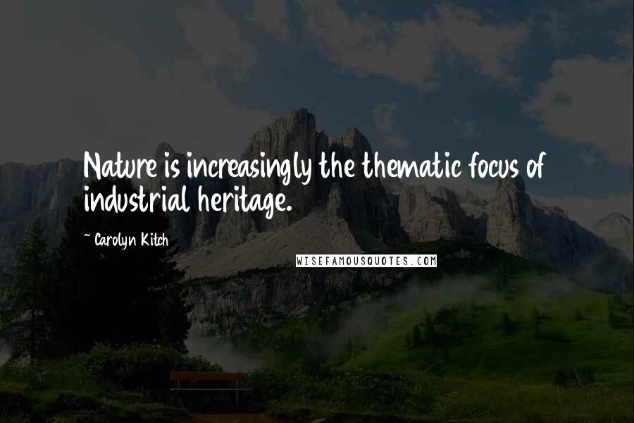 Carolyn Kitch Quotes: Nature is increasingly the thematic focus of industrial heritage.