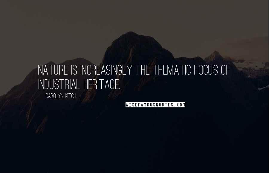 Carolyn Kitch Quotes: Nature is increasingly the thematic focus of industrial heritage.