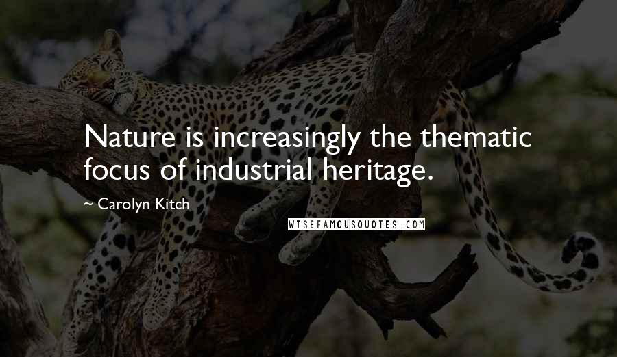 Carolyn Kitch Quotes: Nature is increasingly the thematic focus of industrial heritage.