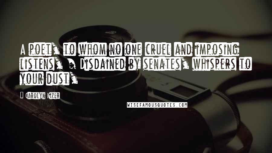 Carolyn Kizer Quotes: A poet, to whom no one cruel and imposing listens, / Disdained by senates, whispers to your dust,