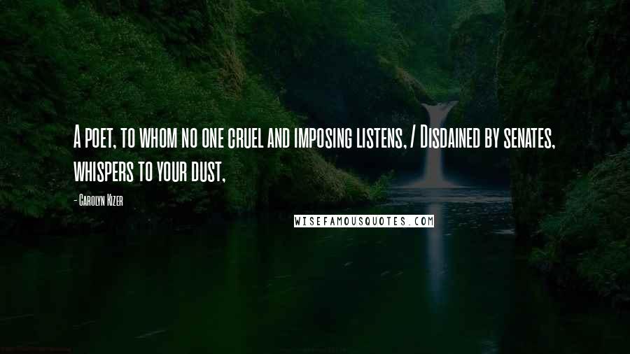 Carolyn Kizer Quotes: A poet, to whom no one cruel and imposing listens, / Disdained by senates, whispers to your dust,