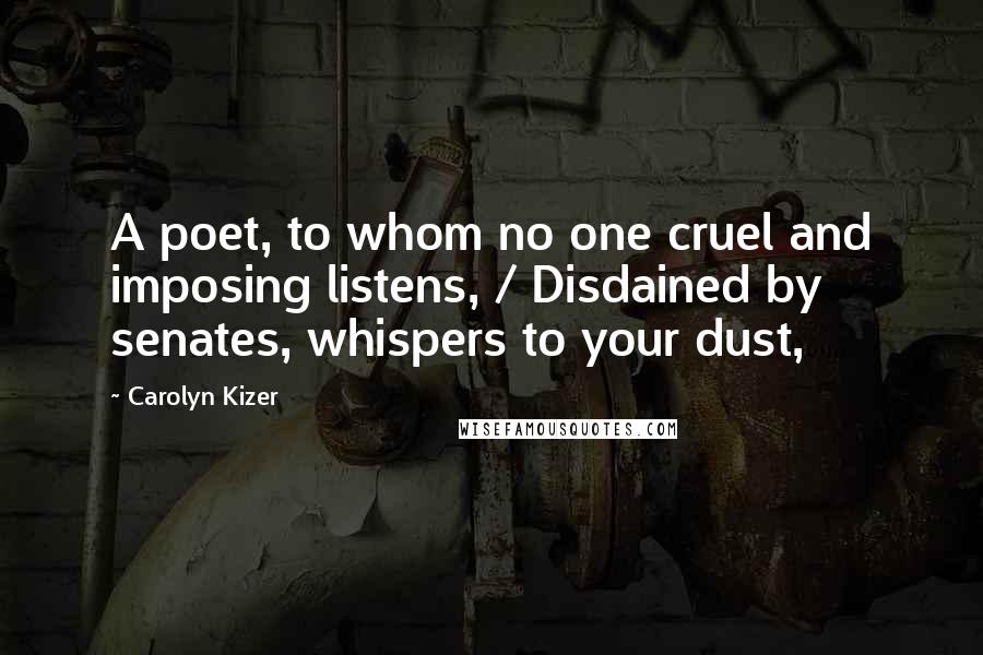 Carolyn Kizer Quotes: A poet, to whom no one cruel and imposing listens, / Disdained by senates, whispers to your dust,