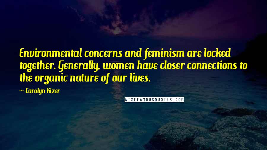 Carolyn Kizer Quotes: Environmental concerns and feminism are locked together. Generally, women have closer connections to the organic nature of our lives.