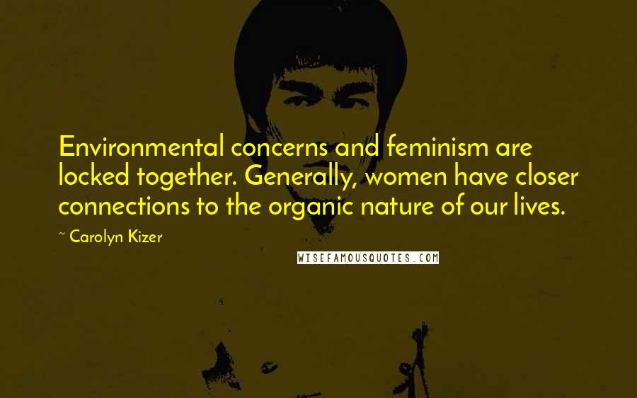 Carolyn Kizer Quotes: Environmental concerns and feminism are locked together. Generally, women have closer connections to the organic nature of our lives.